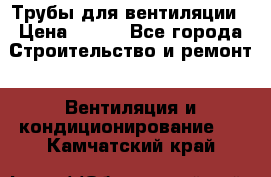 Трубы для вентиляции › Цена ­ 473 - Все города Строительство и ремонт » Вентиляция и кондиционирование   . Камчатский край